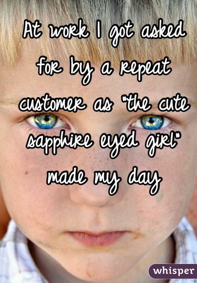 At work I got asked for by a repeat customer as "the cute sapphire eyed girl" made my day