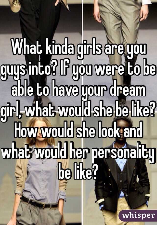 What kinda girls are you guys into? If you were to be able to have your dream girl, what would she be like? How would she look and what would her personality be like?