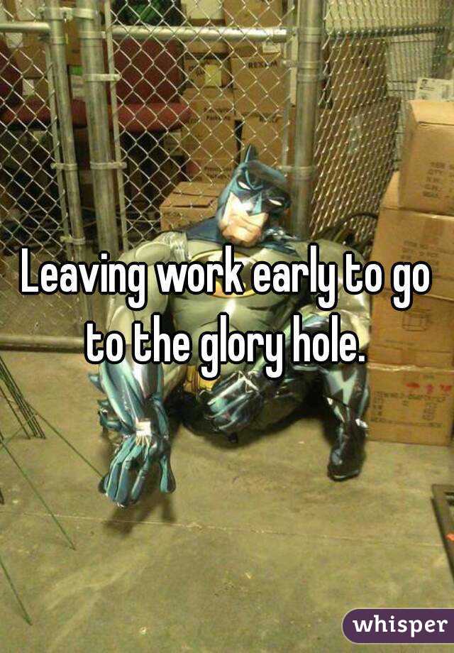 Leaving work early to go to the glory hole. 