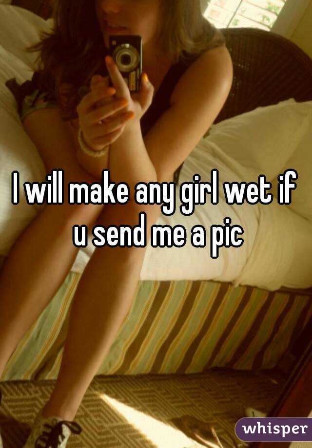 I will make any girl wet if u send me a pic