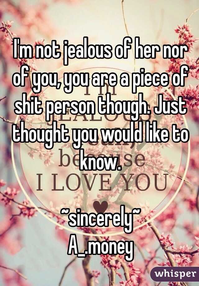 I'm not jealous of her nor of you, you are a piece of shit person though. Just thought you would like to know.  

~sincerely~
A_.money