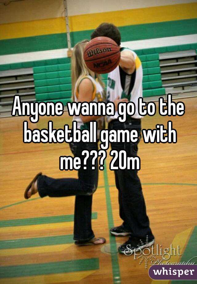 Anyone wanna go to the basketball game with me??? 20m