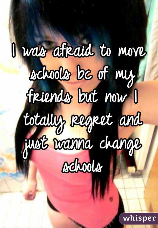 I was afraid to move schools bc of my friends but now I totally regret and just wanna change schools