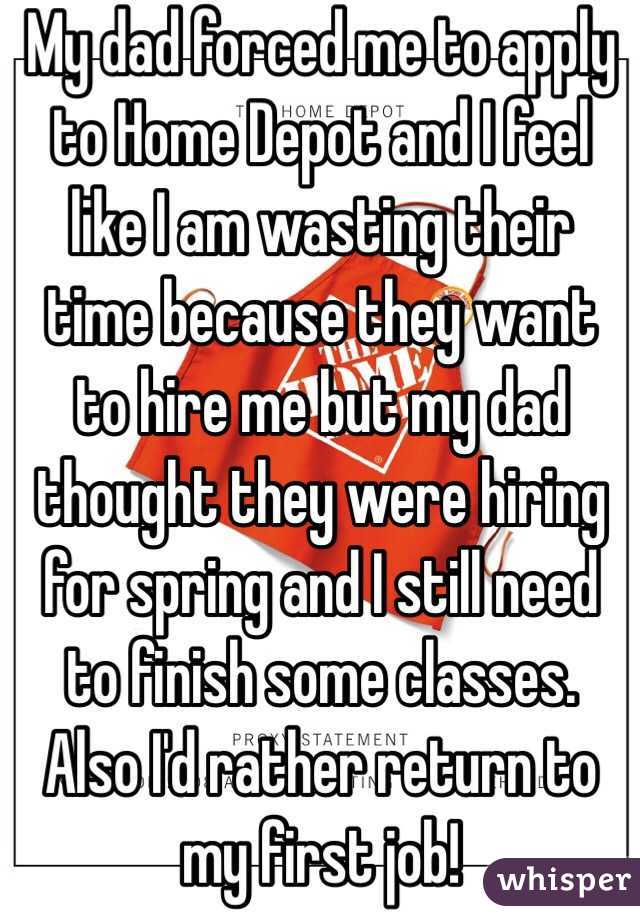 My dad forced me to apply to Home Depot and I feel like I am wasting their time because they want to hire me but my dad thought they were hiring for spring and I still need to finish some classes. Also I'd rather return to my first job!