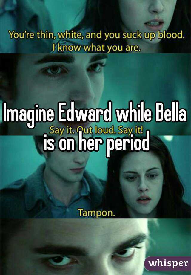 Imagine Edward while Bella is on her period