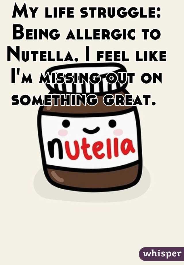 My life struggle: Being allergic to Nutella. I feel like I'm missing out on something great. 