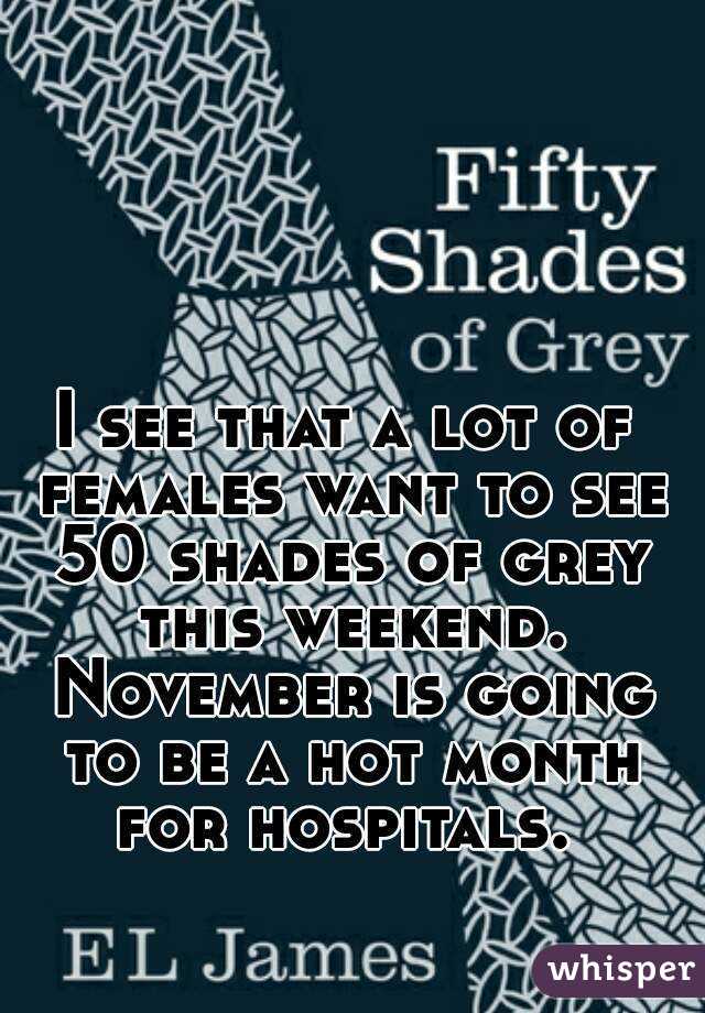 I see that a lot of females want to see 50 shades of grey this weekend. November is going to be a hot month for hospitals. 