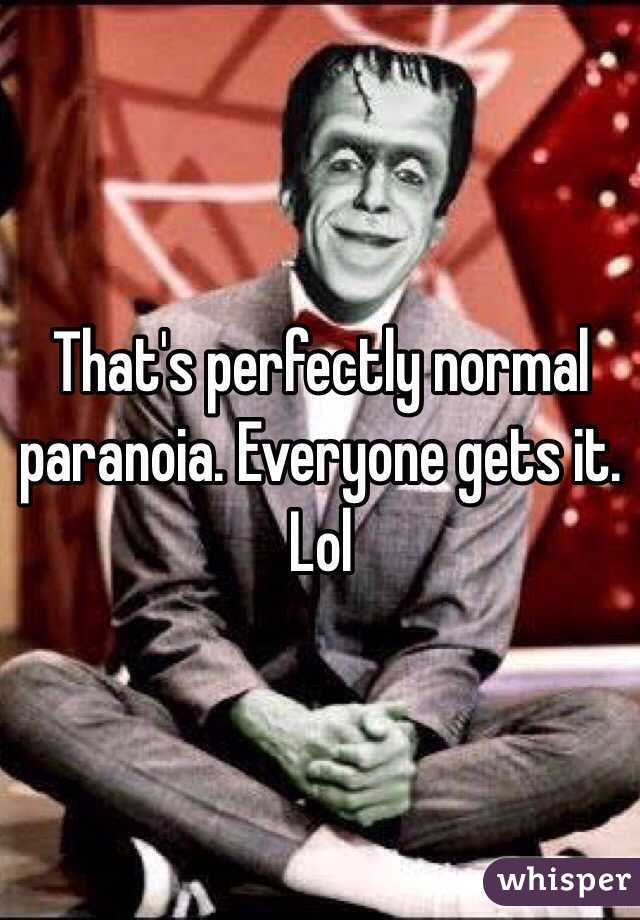 That's perfectly normal paranoia. Everyone gets it. Lol