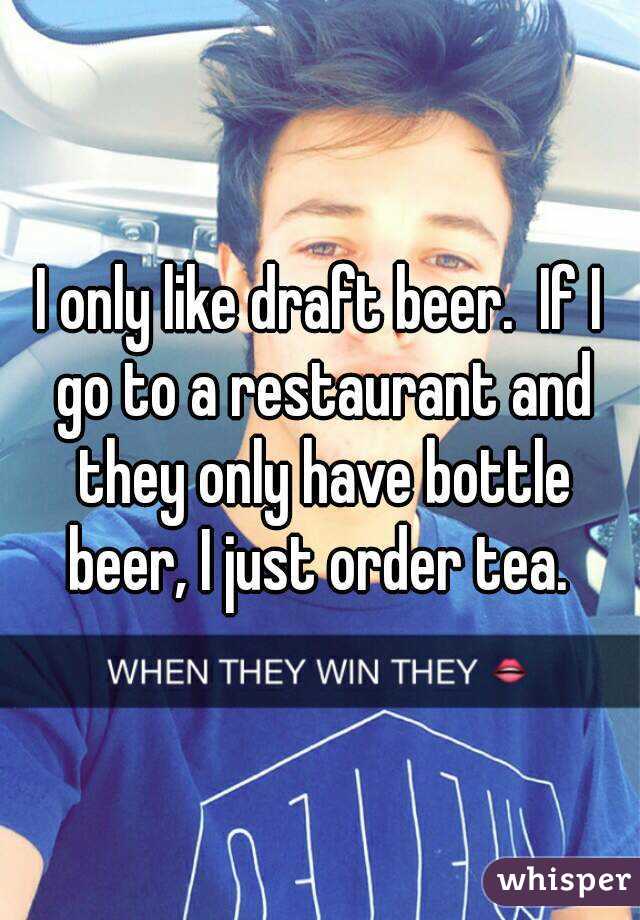 I only like draft beer.  If I go to a restaurant and they only have bottle beer, I just order tea. 