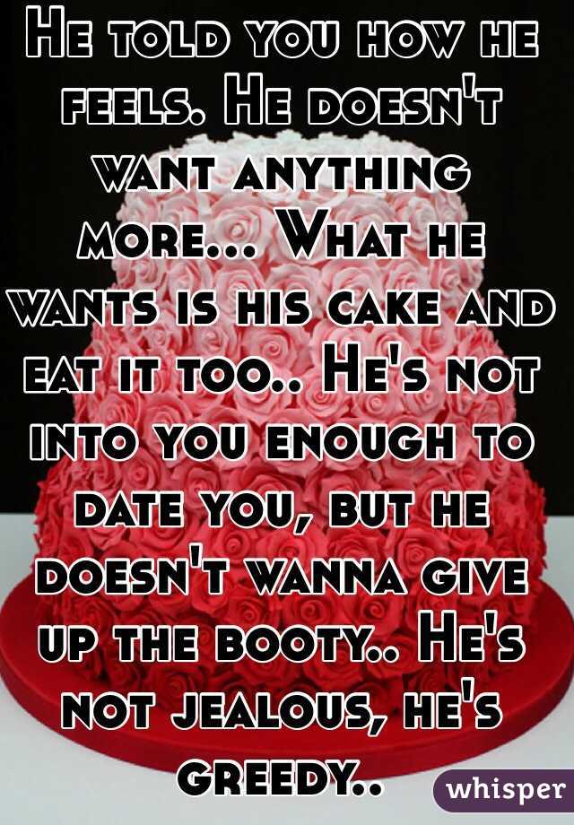 He told you how he feels. He doesn't want anything more... What he wants is his cake and eat it too.. He's not into you enough to date you, but he doesn't wanna give up the booty.. He's not jealous, he's greedy.. 