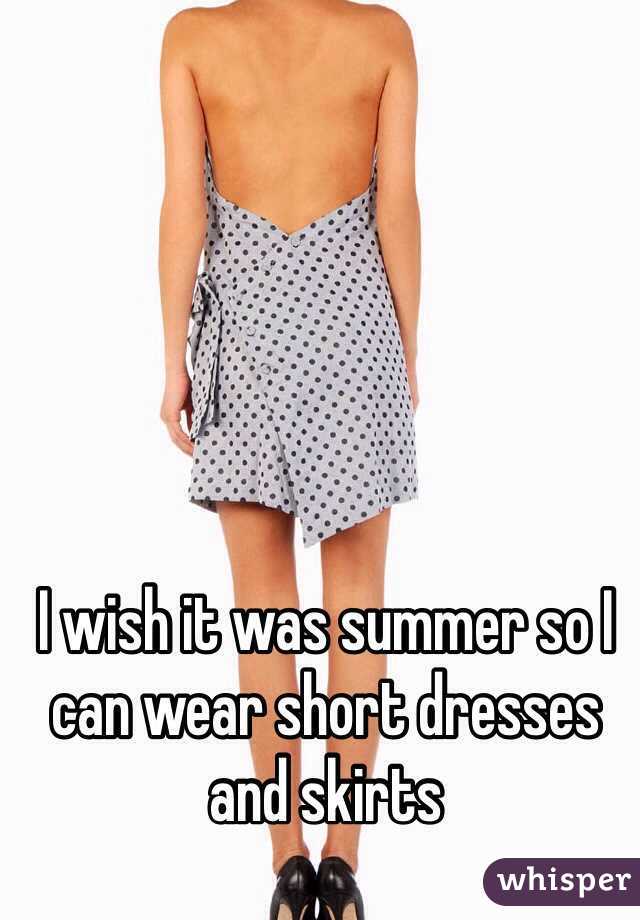 I wish it was summer so I can wear short dresses and skirts  