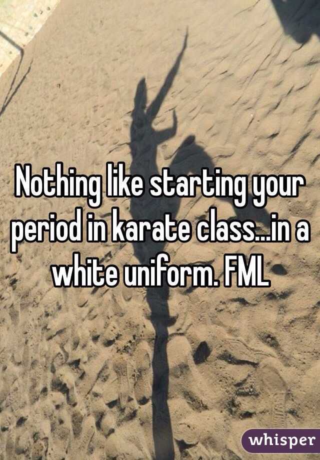 Nothing like starting your period in karate class...in a white uniform. FML