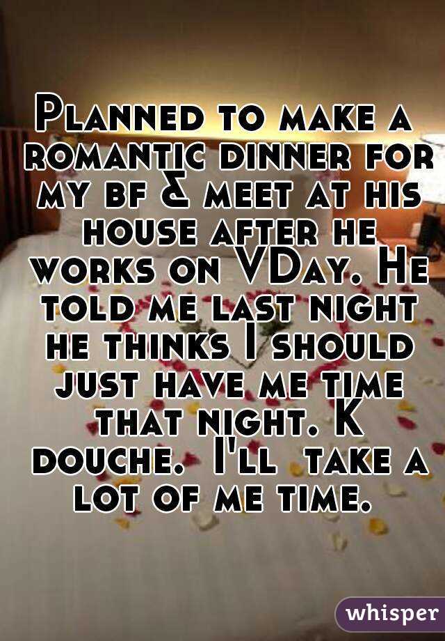 Planned to make a romantic dinner for my bf & meet at his house after he works on VDay. He told me last night he thinks I should just have me time that night. K douche.  I'll  take a lot of me time. 