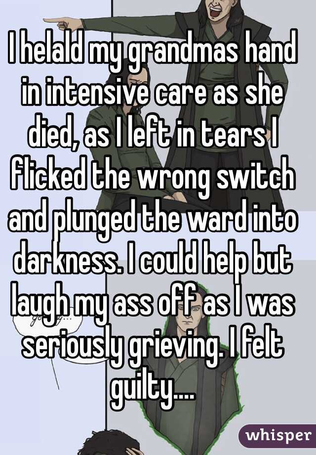 I helald my grandmas hand in intensive care as she died, as I left in tears I flicked the wrong switch and plunged the ward into darkness. I could help but laugh my ass off as I was seriously grieving. I felt guilty....