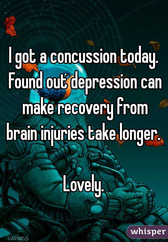 I got a concussion today. Found out depression can make recovery from brain injuries take longer. 

Lovely.