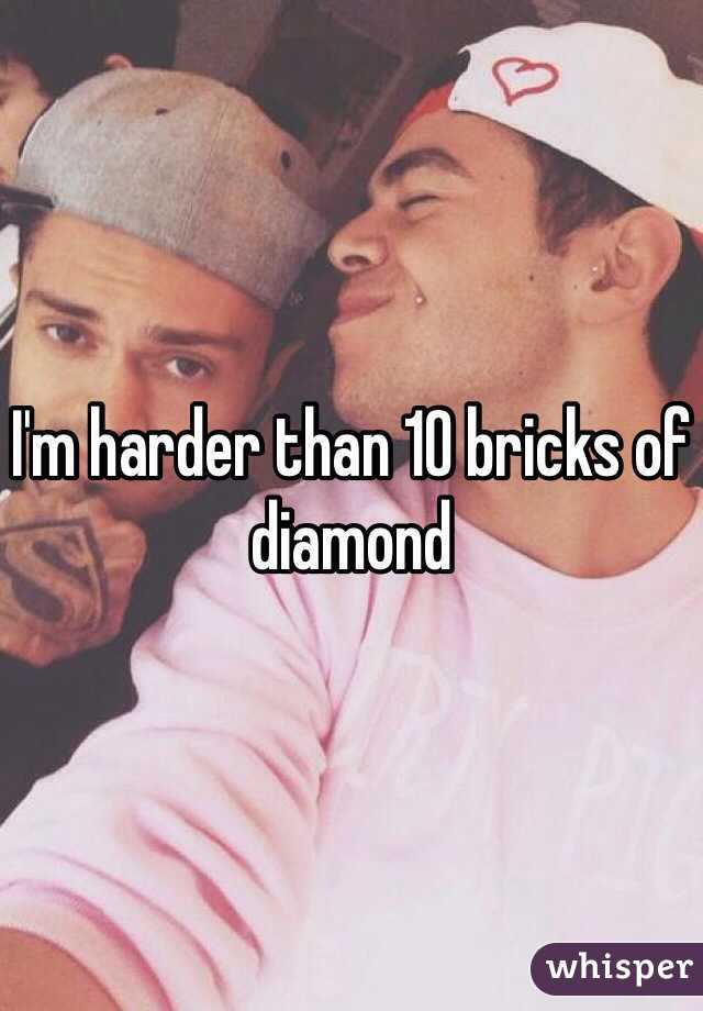 I'm harder than 10 bricks of diamond