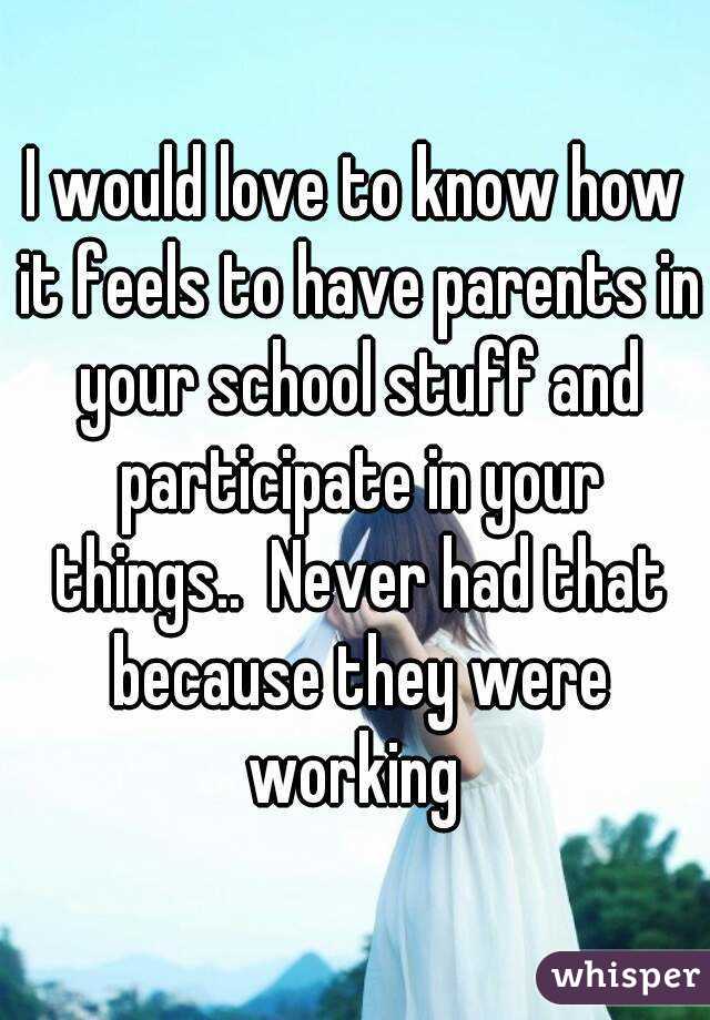 I would love to know how it feels to have parents in your school stuff and participate in your things..  Never had that because they were working 