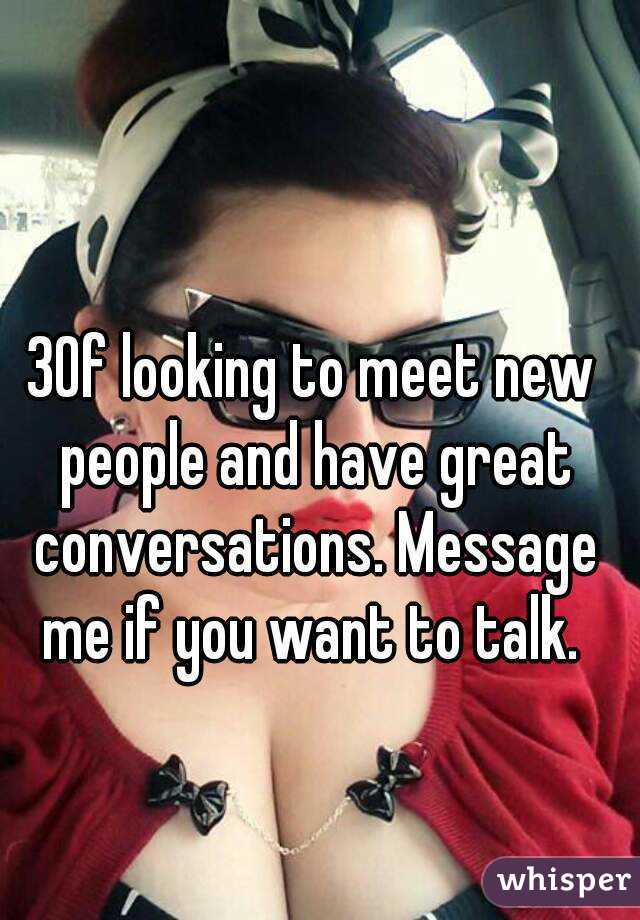 30f looking to meet new people and have great conversations. Message me if you want to talk. 