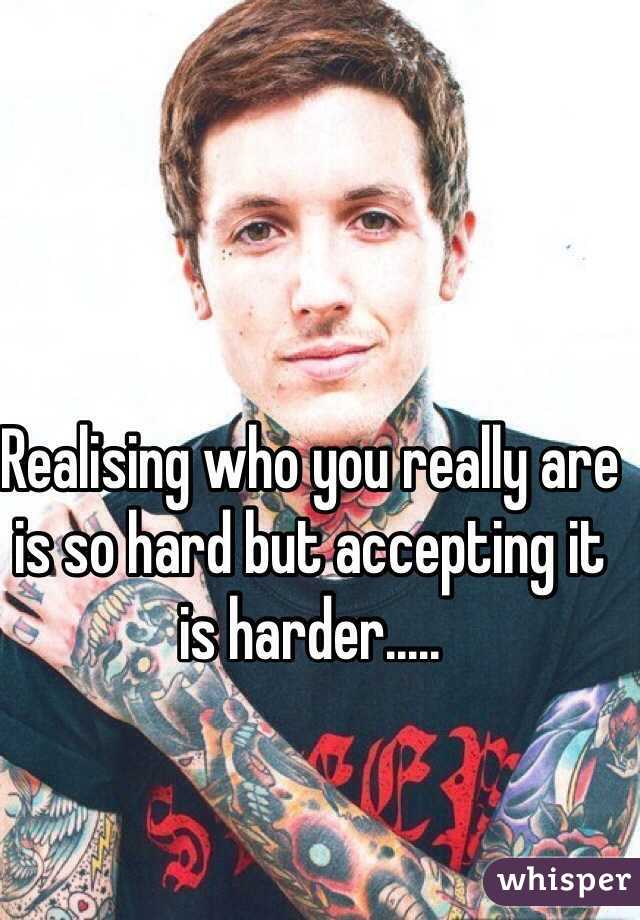 Realising who you really are is so hard but accepting it is harder.....