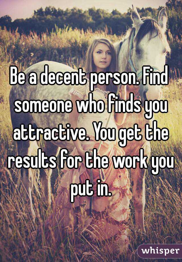 Be a decent person. Find someone who finds you attractive. You get the results for the work you put in.