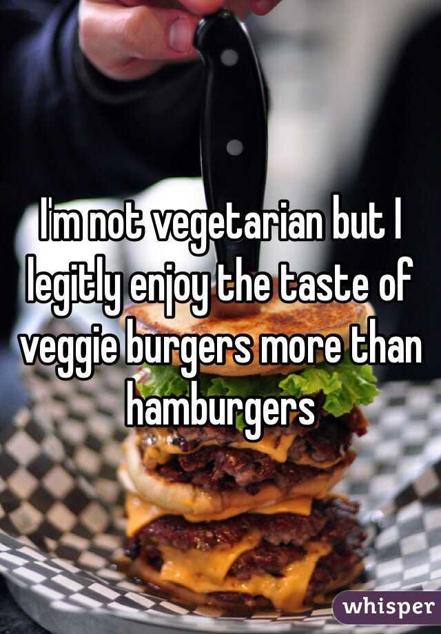 I'm not vegetarian but I legitly enjoy the taste of veggie burgers more than hamburgers 