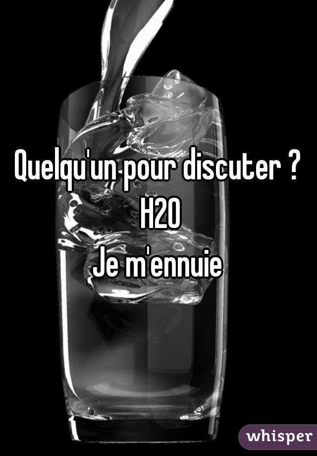 Quelqu'un pour discuter ? H20
Je m'ennuie