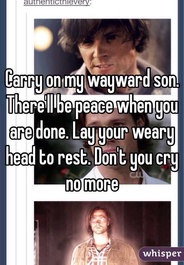 Carry on my wayward son. There'll be peace when you are done. Lay your weary head to rest. Don't you cry no more