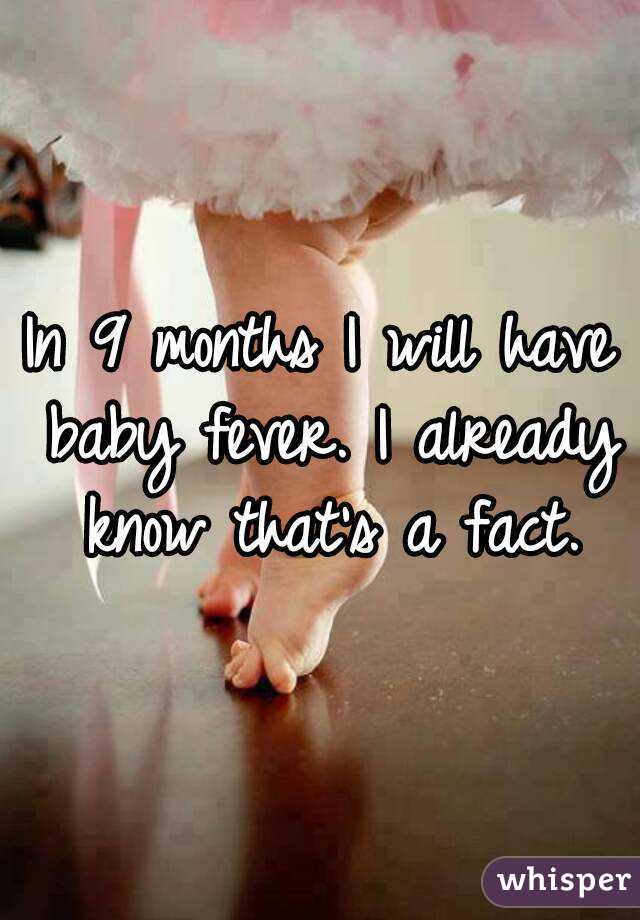 In 9 months I will have baby fever. I already know that's a fact.