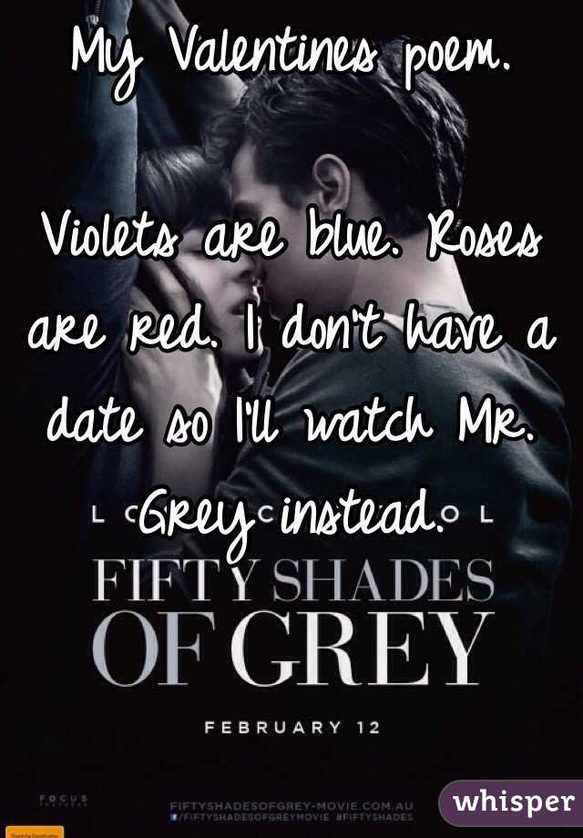 My Valentines poem.

Violets are blue. Roses are red. I don't have a date so I'll watch Mr. Grey instead.