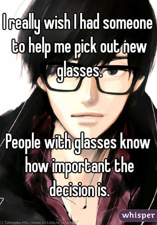 I really wish I had someone to help me pick out new glasses.


People with glasses know how important the decision is.