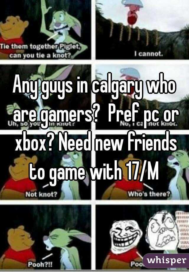 Any guys in calgary who are gamers?  Pref pc or xbox? Need new friends to game with 17/M 