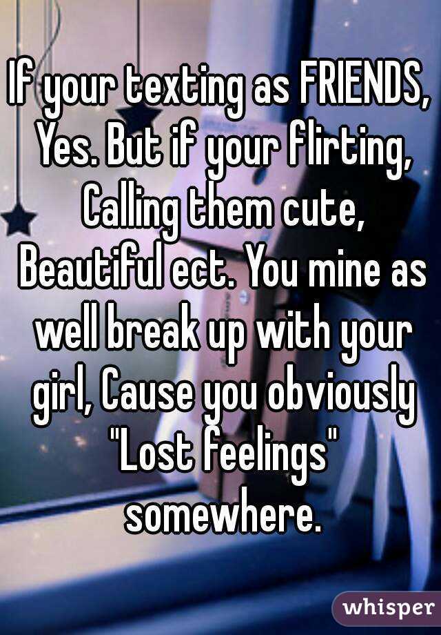 If your texting as FRIENDS, Yes. But if your flirting, Calling them cute, Beautiful ect. You mine as well break up with your girl, Cause you obviously "Lost feelings" somewhere.