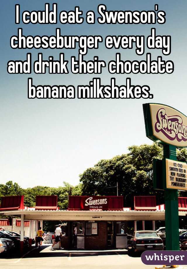 I could eat a Swenson's cheeseburger every day and drink their chocolate banana milkshakes. 