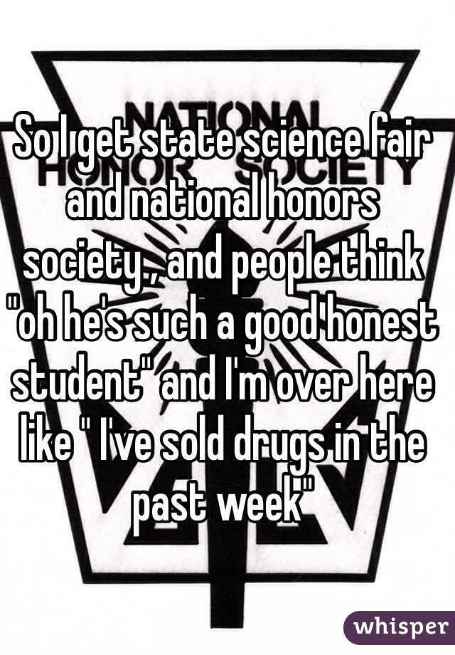 So I get state science fair and national honors society , and people think "oh he's such a good honest student" and I'm over here like " I've sold drugs in the past week"
