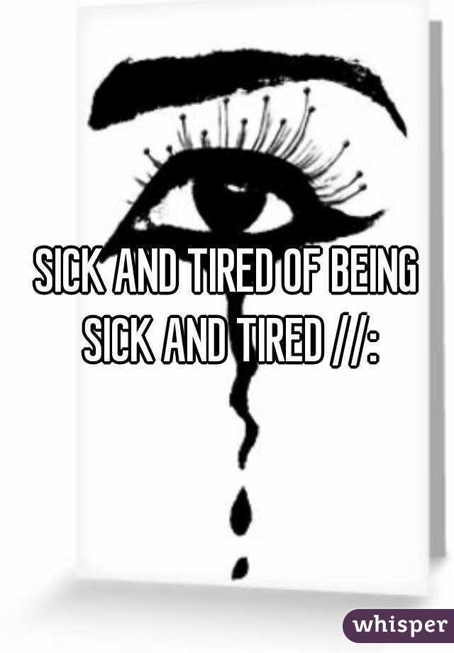 SICK AND TIRED OF BEING SICK AND TIRED //: