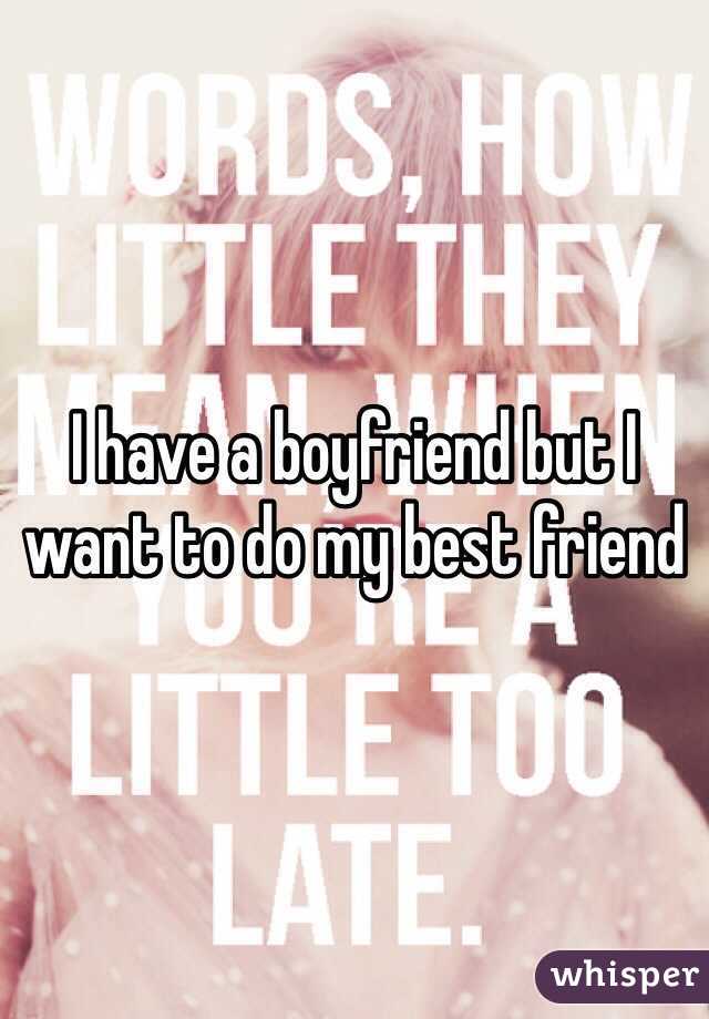 I have a boyfriend but I want to do my best friend 