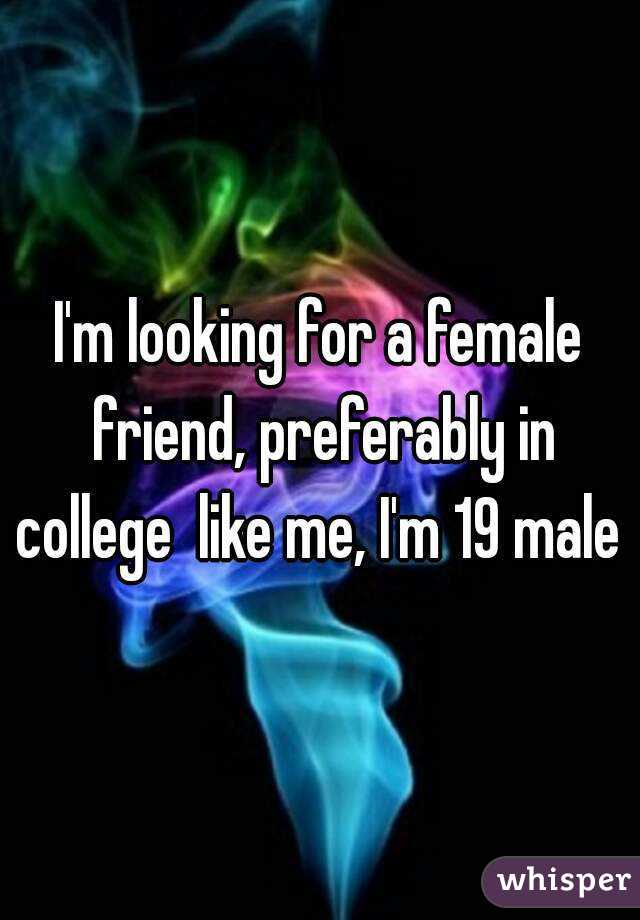 I'm looking for a female friend, preferably in college  like me, I'm 19 male 