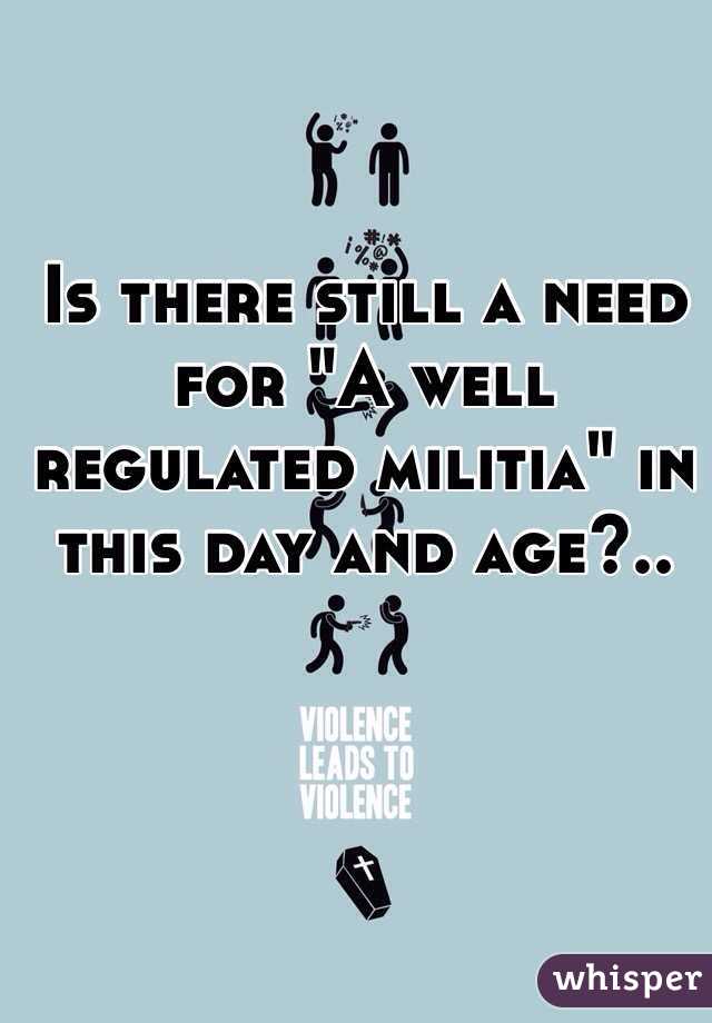 Is there still a need for "A well regulated militia" in this day and age?..