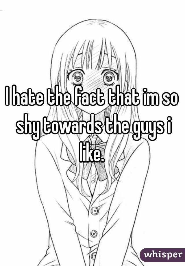 I hate the fact that im so shy towards the guys i like. 