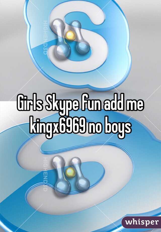 Girls Skype fun add me kingx6969 no boys