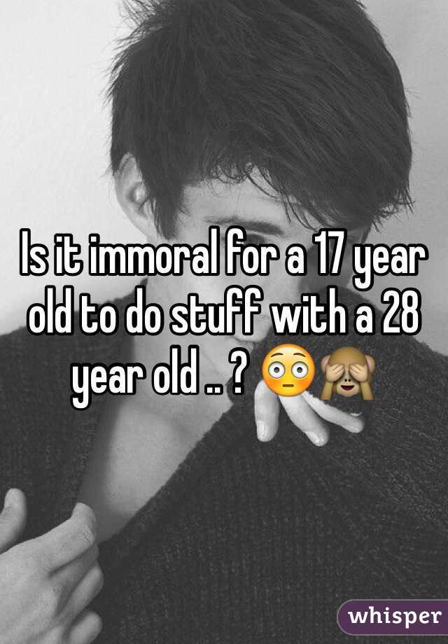 Is it immoral for a 17 year old to do stuff with a 28 year old .. ? 😳🙈