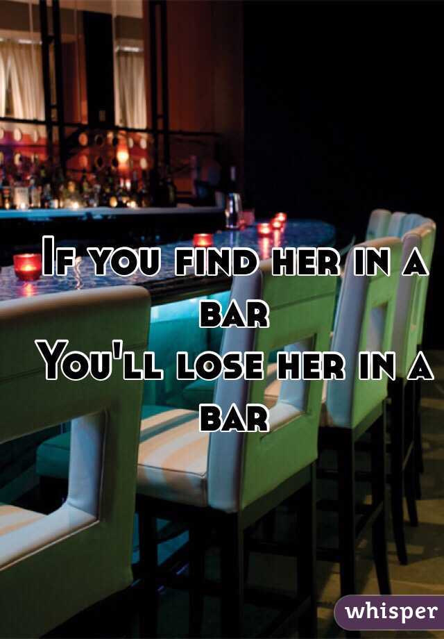 If you find her in a bar
You'll lose her in a bar