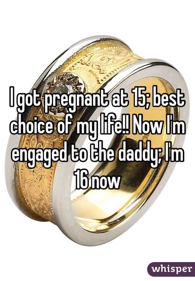 I got pregnant at 15; best choice of my life!! Now I'm engaged to the daddy; I'm 16 now