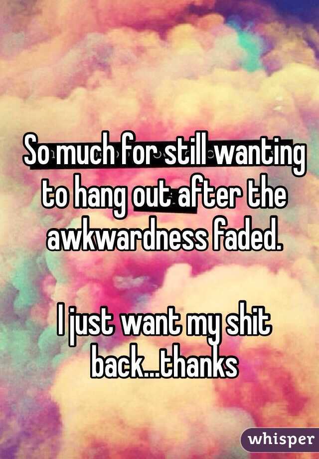 So much for still wanting to hang out after the awkwardness faded. 

I just want my shit back...thanks 