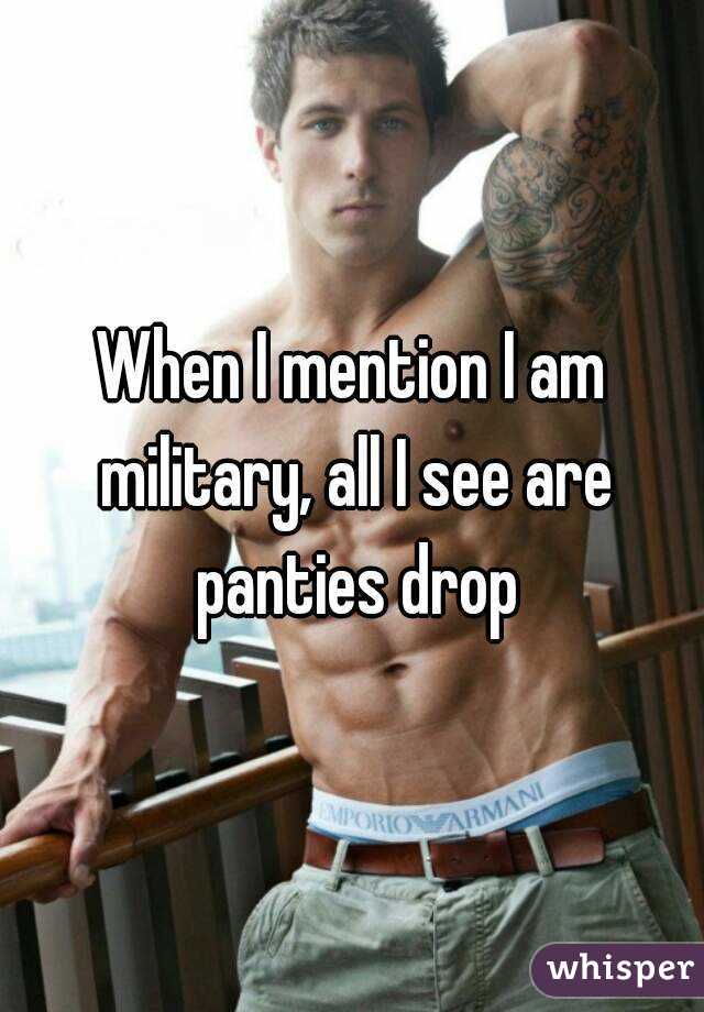 When I mention I am military, all I see are panties drop