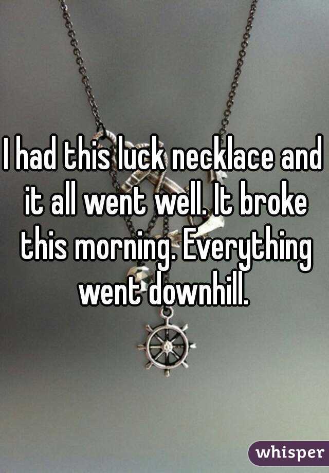 I had this luck necklace and it all went well. It broke this morning. Everything went downhill. 