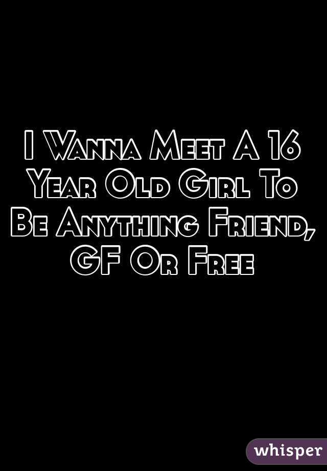 I Wanna Meet A 16 Year Old Girl To Be Anything Friend, GF Or Free