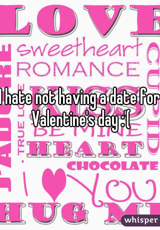 I hate not having a date for Valentine's day :'(