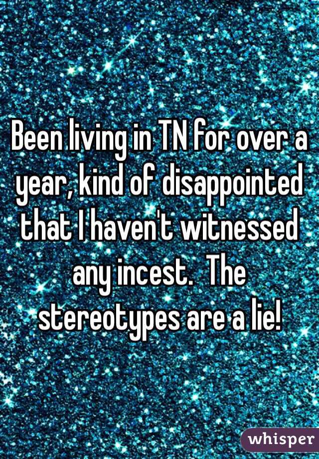 Been living in TN for over a year, kind of disappointed that I haven't witnessed any incest.  The stereotypes are a lie!