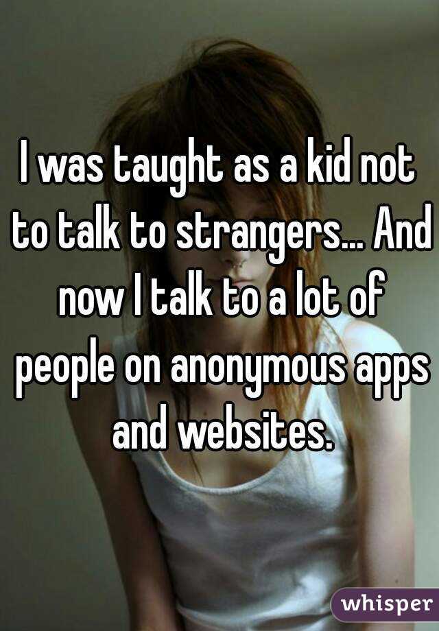 I was taught as a kid not to talk to strangers... And now I talk to a lot of people on anonymous apps and websites.